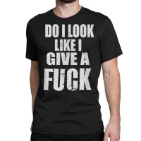 Funny Adult Cussing Do I Look Like I Give A Fuck T Classic T-shirt | Artistshot