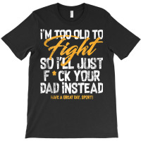 I'm Too Old To Fight So I'll Just Fck Your Dad Ins T-shirt | Artistshot