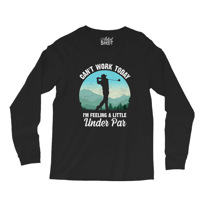 Can't Work Today I'm Feeling A Little Under Par Go Long Sleeve Shirts by dezUPTEES | Artistshot