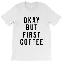 Okay But First Coffee Coffee Coffee T-shirt | Artistshot