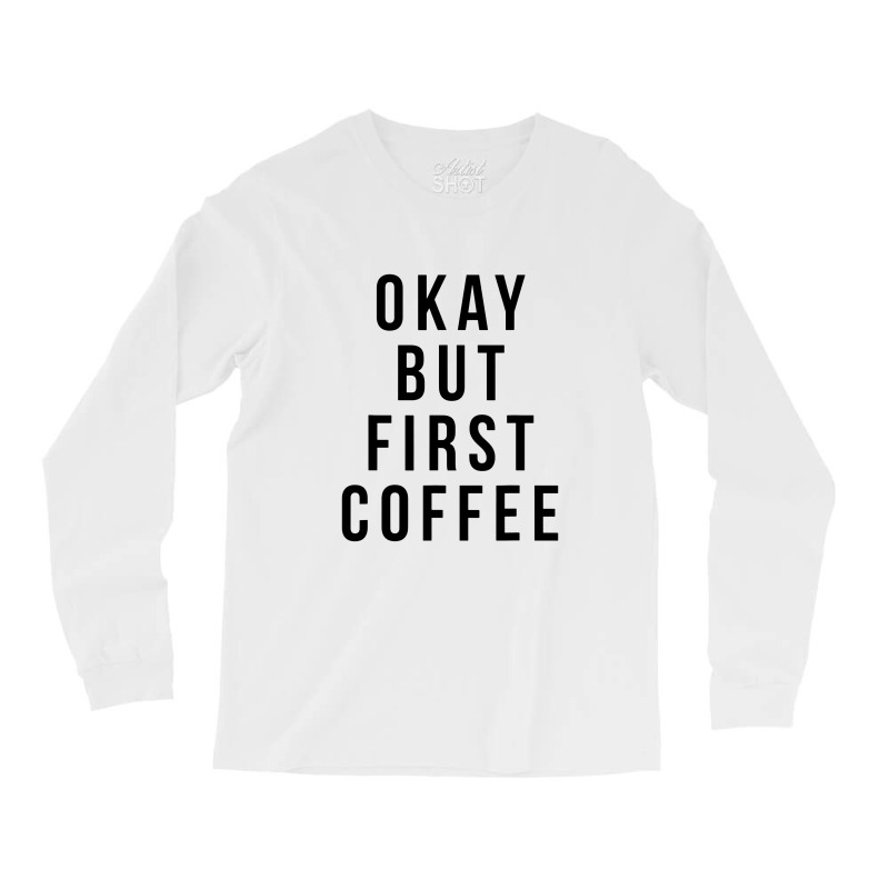 Okay But First Coffee Coffee Coffee Long Sleeve Shirts by DebraJJones | Artistshot