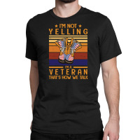 I'm Not Yelling I'm A Veteran That's How We Talk H Classic T-shirt | Artistshot