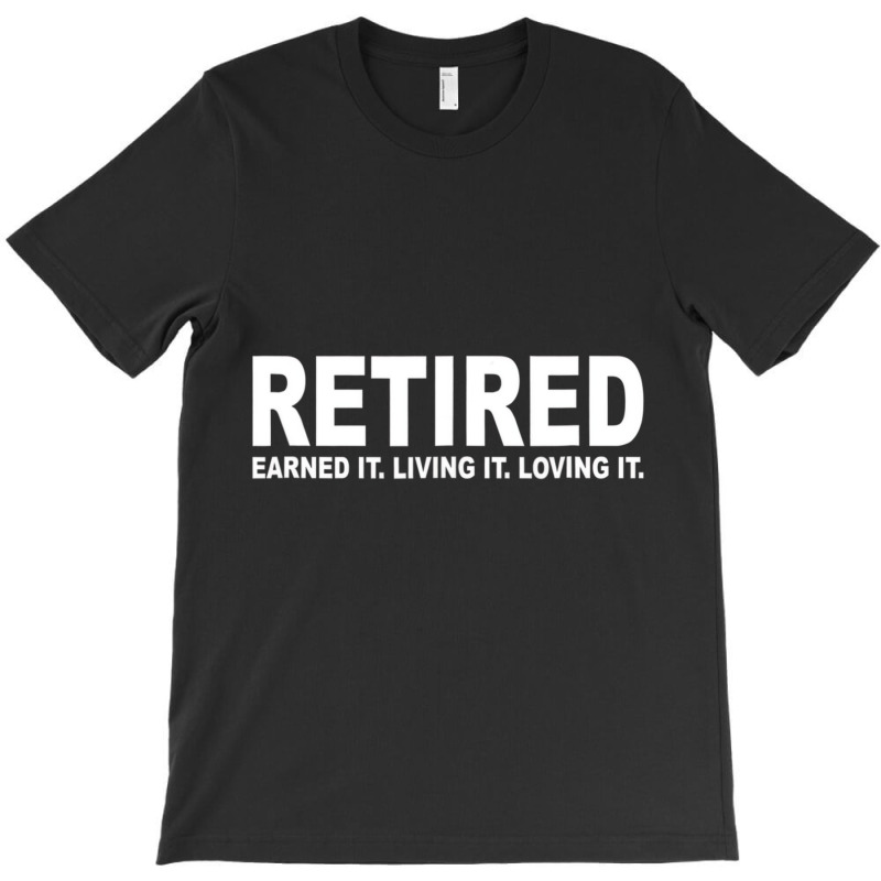 Retired Earned It Living It And Loving It T Shirt T-shirt | Artistshot