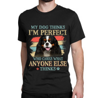 My Dog Thinks Im Perfect Cavalier King Charles Spa Classic T-shirt | Artistshot