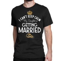 I Can't Keep Calm My Daughter Is Getting Married W Classic T-shirt | Artistshot