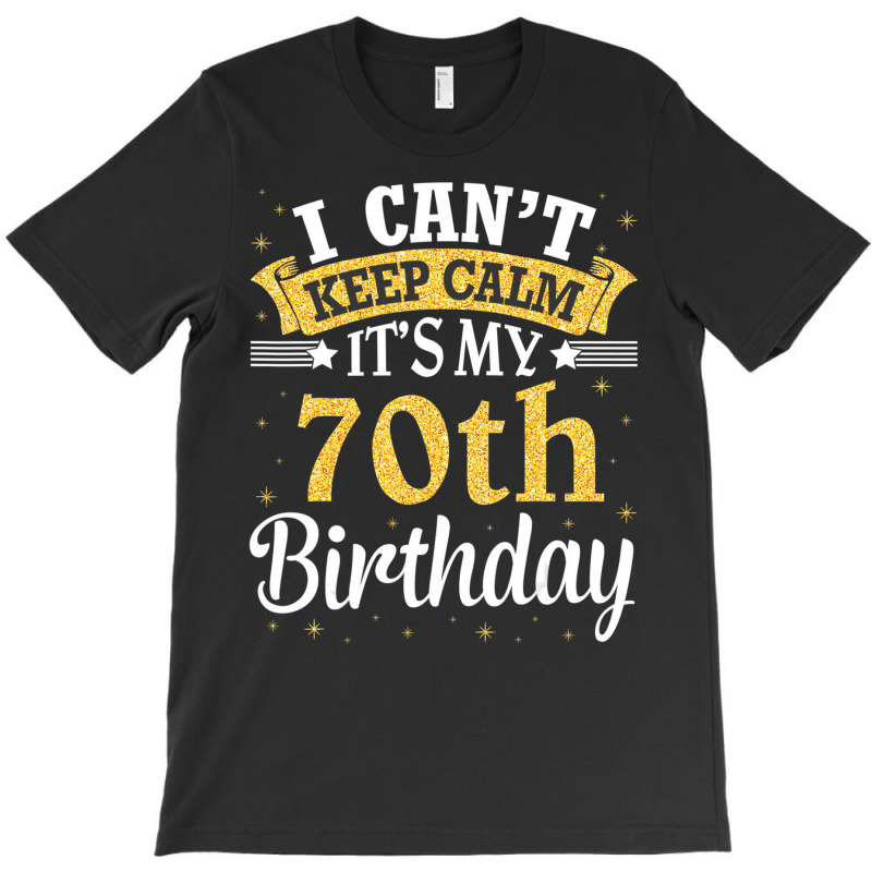 I Can't Keep Calm It's My 70th Birthday Happy To M T-shirt | Artistshot