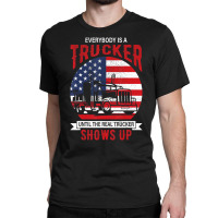 Everybody Is A Trucker Until The Real Trucker Show Classic T-shirt | Artistshot