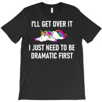 Unicorn I'll Get Over It I Just Need To Be Dramati T-shirt | Artistshot