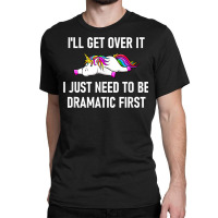 Unicorn I'll Get Over It I Just Need To Be Dramati Classic T-shirt | Artistshot