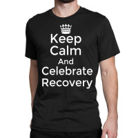 Keep Calm And Celebrate Recovery Sobriety Positive Classic T-shirt | Artistshot