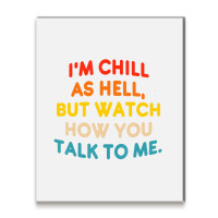 I'm Chill As Hell But Watch How You Talk To Me T S Metal Print Vertical | Artistshot