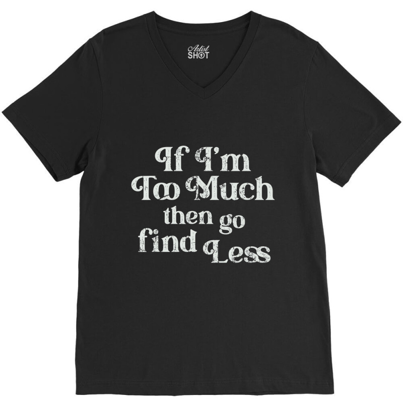 If I'm Too Much Then Go Find Less T Shirt V-neck Tee | Artistshot