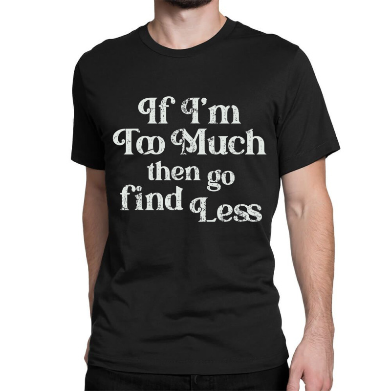 If I'm Too Much Then Go Find Less T Shirt Classic T-shirt | Artistshot