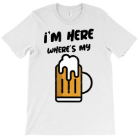 I'm Here Where's My Beer T Shirt T-shirt | Artistshot