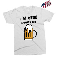 I'm Here Where's My Beer T Shirt Exclusive T-shirt | Artistshot