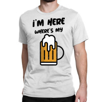 I'm Here Where's My Beer T Shirt Classic T-shirt | Artistshot