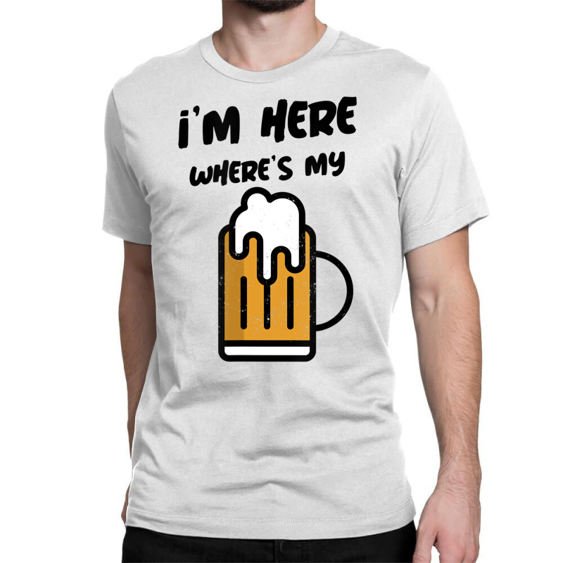 I'm Here Where's My Beer T Shirt Classic T-shirt | Artistshot