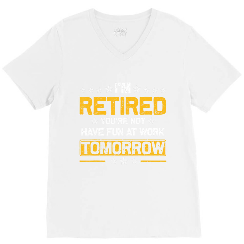 I'm Retired You're Not Have Fun At Work Tomorrow R V-Neck Tee by holden | Artistshot