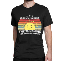 When You Can't Find The Sunshine Be The Sunshine, Classic T-shirt | Artistshot