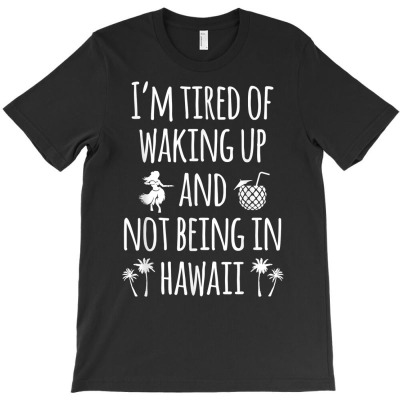 I'm Tired Of Waking Up And Not Being In Hawaii Funny Hawaii T Shirt T-shirt Designed By Luan Truong
