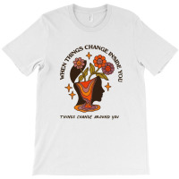 When Things Change Inside Of You, Things Change Ar T-shirt | Artistshot