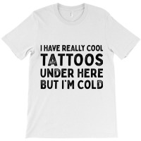 I Have Really Cool Tattoos Under Here But Im Cold T-shirt | Artistshot