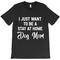 I Just Want To Be A Stay At Home Dog Mom T Shirt T-shirt | Artistshot