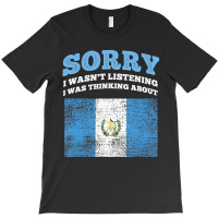 I Wasnt Listening I Was Thinking About Guatemala T T-shirt | Artistshot