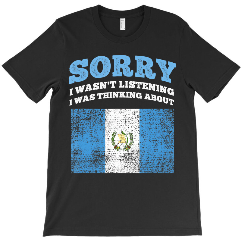 I Wasnt Listening I Was Thinking About Guatemala T T-shirt | Artistshot