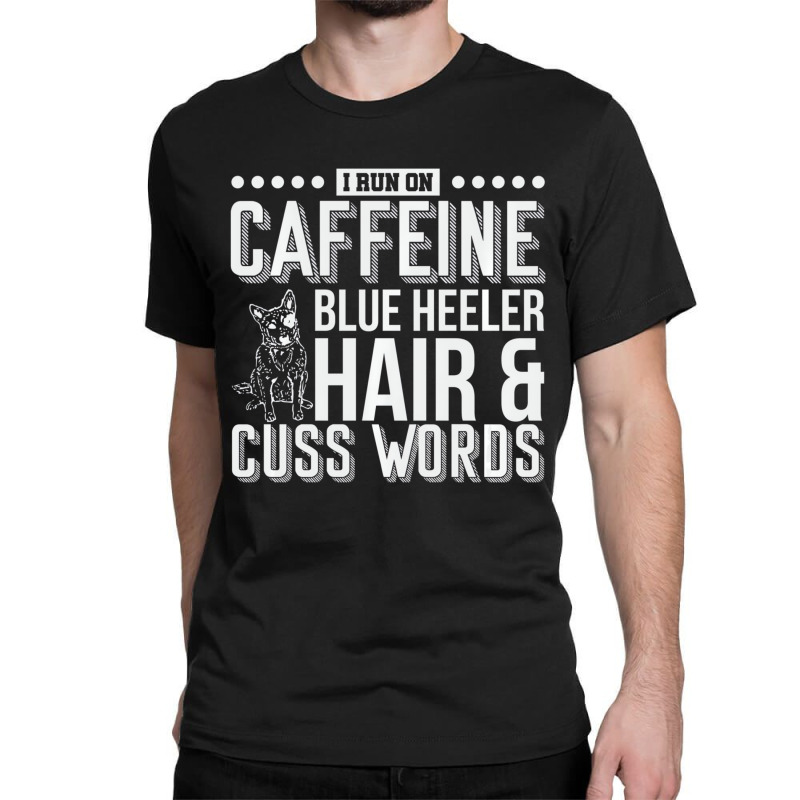 I Run On Caffeine Blue Heeler Hair And Cuss Words Classic T-shirt | Artistshot