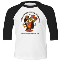 When Things Change Inside Of You, Things Change Ar Toddler 3/4 Sleeve Tee | Artistshot