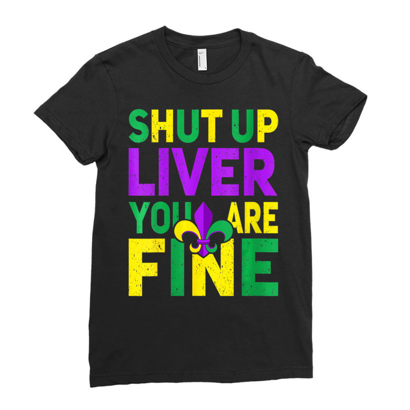 Womens Shut Up Liver You're Fine Funny Mardi Gras Ladies Fitted T-Shirt by onofre | Artistshot