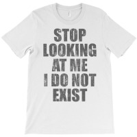 Stop Looking At Me I Do Not Exist T Shirt T-shirt | Artistshot