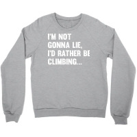 Climbing Im Not Gonna Lie Id Rather Be Climbing Crewneck Sweatshirt | Artistshot