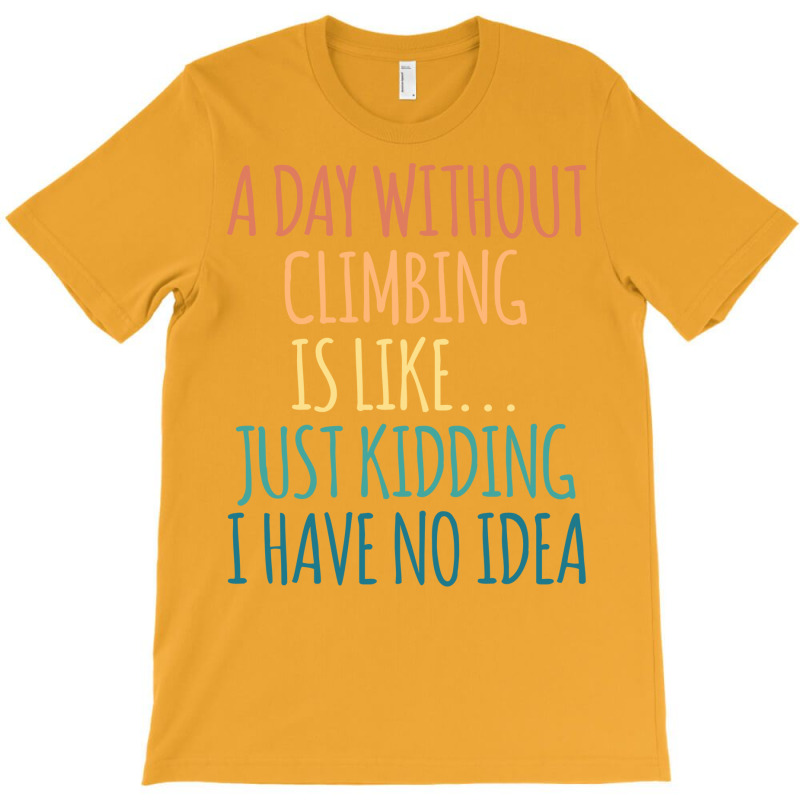 A Day Without Climbing Is Like Just Kidding I Have T-shirt | Artistshot