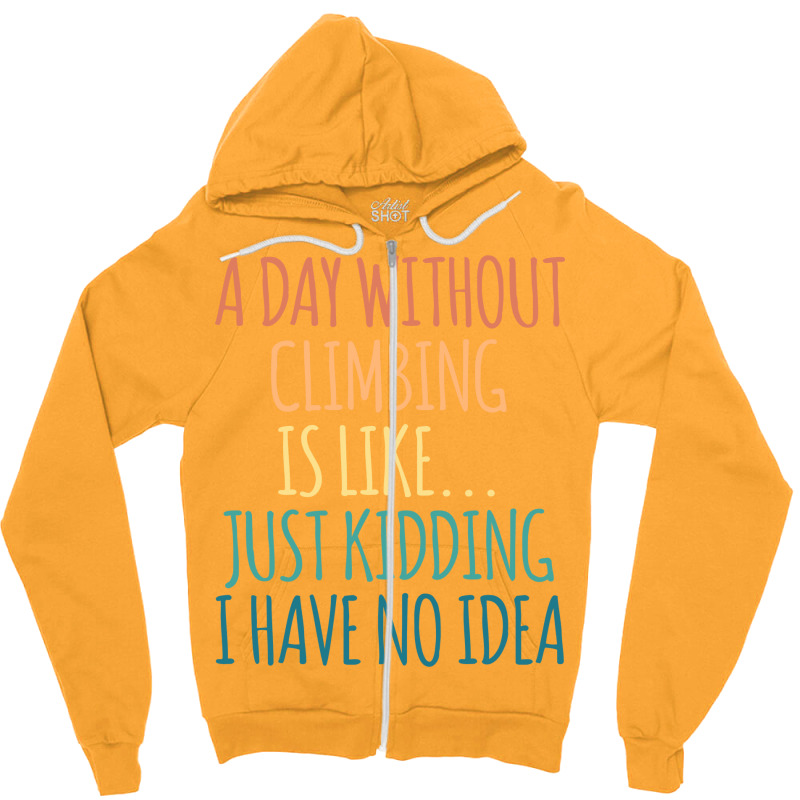 A Day Without Climbing Is Like Just Kidding I Have Zipper Hoodie | Artistshot