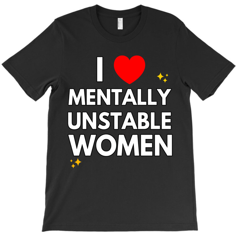 I Love Mentally Unstable Women Funny Ironic Meme L T-shirt | Artistshot