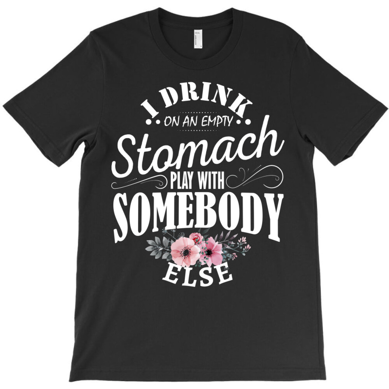 I Drink On An Empty Stomach Play With Somebody Els T-shirt | Artistshot