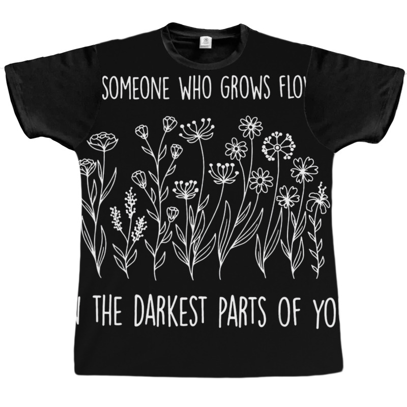 Find Someone Who Grows Flowers In The Darkest Part Graphic T-shirt | Artistshot