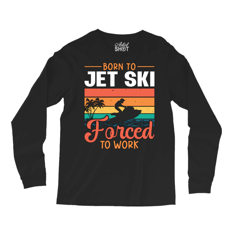 Born To Jet Ski Forced To Work Jetski Jet Skiing H Long Sleeve Shirts | Artistshot