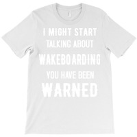 I Might Start Talking About Wakeboarding Funny Des T-shirt | Artistshot