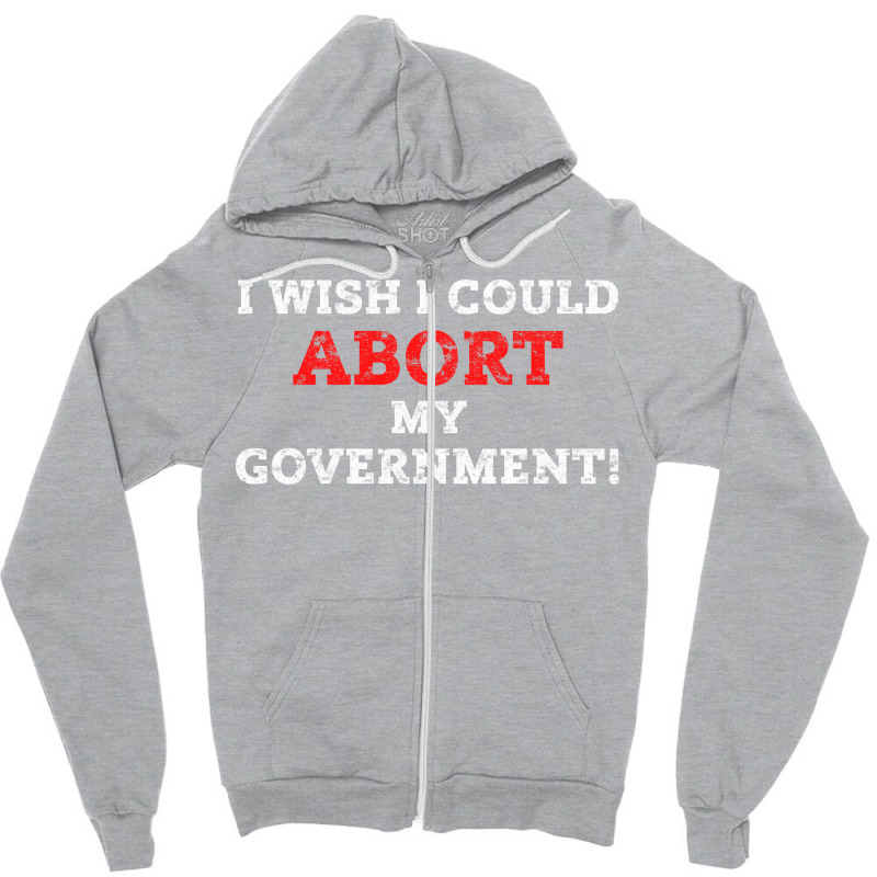 I Wish I Could Abort My Government Pro Choice Righ Zipper Hoodie | Artistshot