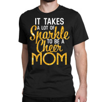 It Takes A Lot Of Sparkle To Be A Cheer Mom T Shir Classic T-shirt | Artistshot