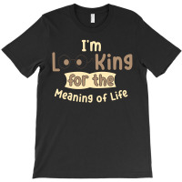 I'm Looking For The Meaning Of Life T-shirt | Artistshot