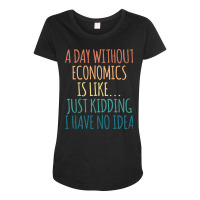 A Day Without Economics Is Like Just Kidding I Hav Maternity Scoop Neck T-shirt | Artistshot