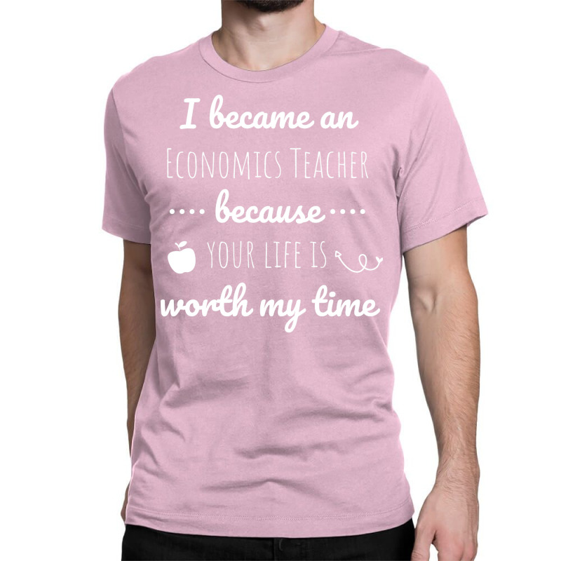 I Became An Economics Teacher Because Your Life Is Classic T-shirt by reyhunmaatukg | Artistshot