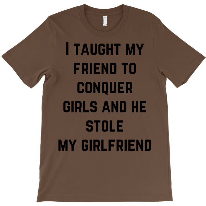 I Taught My Friend To Conquer Girls And He Stole M T-Shirt by deoniravihuy | Artistshot