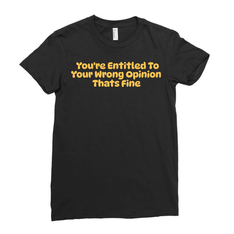 Youre Entitled To Your Wrong Opinion Thats Fine Lo Ladies Fitted T-Shirt by nehamafayedhy | Artistshot