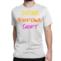 Design Your Own Shirt Classic T-shirt | Artistshot