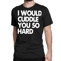 I Would Cuddle You So Hard Classic T-shirt | Artistshot